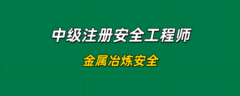 2025年中级注册安全工程师【金属冶炼安全】-习题精析✿实战特训✿模考通关工程师-工程师考试-建造师-注册安全工程师-造价师-监理工程师-消防工程师-执业药师工程师考试网