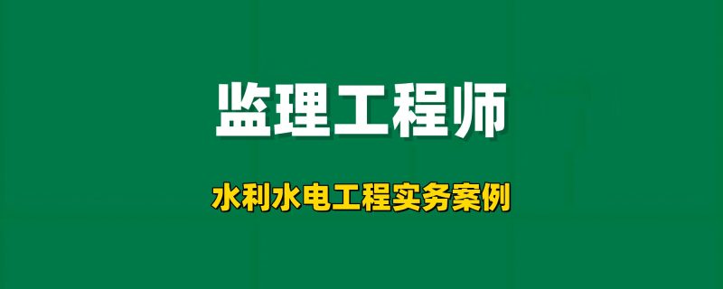 2025年监理工程师【水利水电工程实务案例】工程师-工程师考试-建造师-注册安全工程师-造价师-监理工程师-消防工程师-执业药师工程师考试网