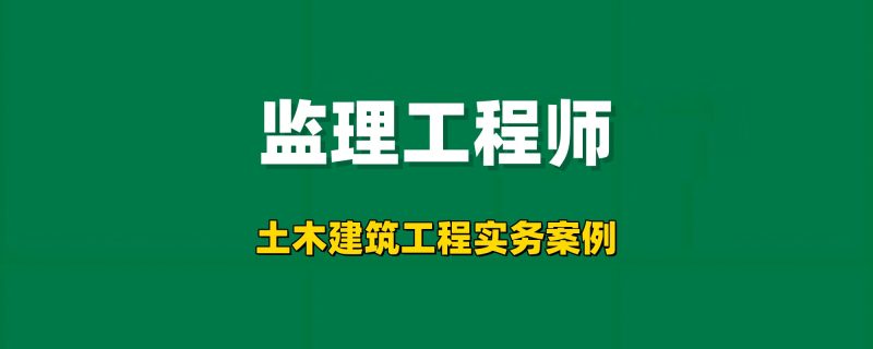 2025年监理工程师【土木建筑工程实务案例】工程师-工程师考试-建造师-注册安全工程师-造价师-监理工程师-消防工程师-执业药师工程师考试网