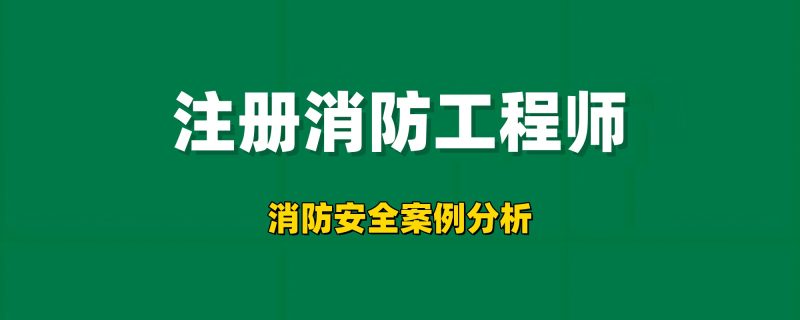 2025年注册消防工程师【消防安全案例分析】工程师-工程师考试-建造师-注册安全工程师-造价师-监理工程师-消防工程师-执业药师工程师考试网