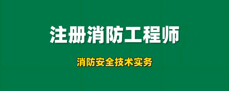 2025年注册消防工程师【消防安全技术实务】工程师-工程师考试-建造师-注册安全工程师-造价师-监理工程师-消防工程师-执业药师工程师考试网